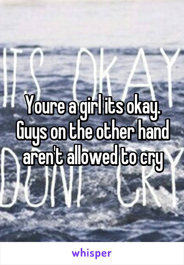 Youre a girl its okay.
Guys on the other hand aren't allowed to cry