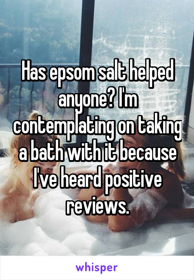 Has epsom salt helped anyone? I'm contemplating on taking a bath with it because I've heard positive reviews.