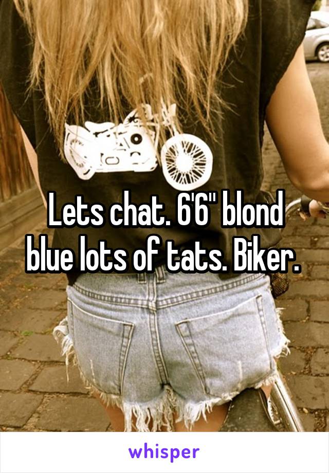 Lets chat. 6'6" blond blue lots of tats. Biker. 