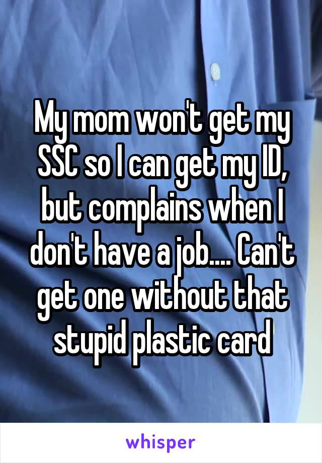My mom won't get my SSC so I can get my ID, but complains when I don't have a job.... Can't get one without that stupid plastic card