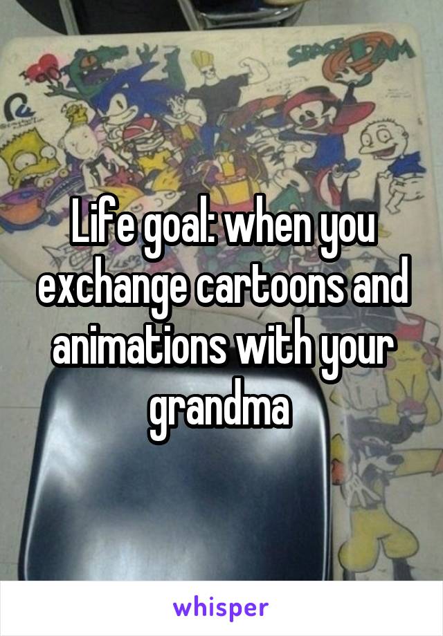Life goal: when you exchange cartoons and animations with your grandma 