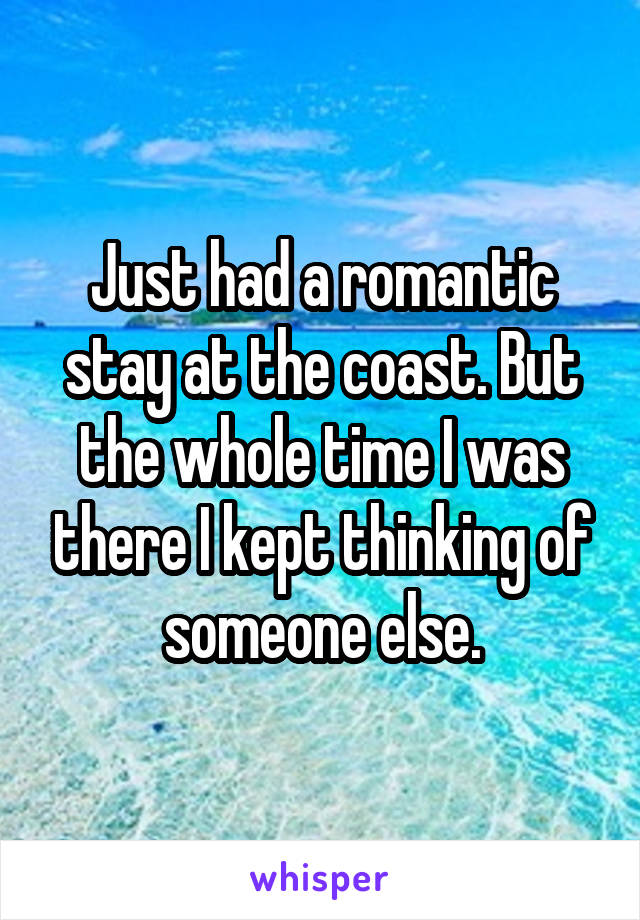 Just had a romantic stay at the coast. But the whole time I was there I kept thinking of someone else.