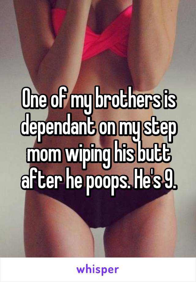 One of my brothers is dependant on my step mom wiping his butt after he poops. He's 9.