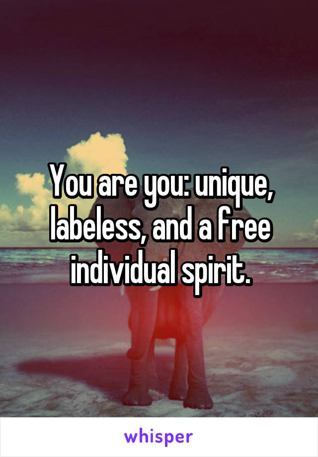 You are you: unique, labeless, and a free individual spirit.