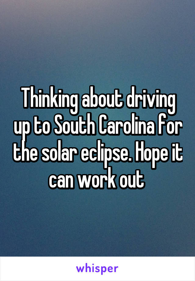 Thinking about driving up to South Carolina for the solar eclipse. Hope it can work out 