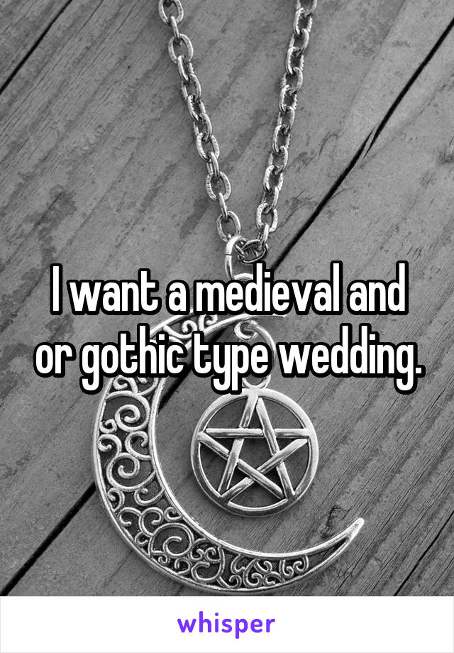 I want a medieval and or gothic type wedding.