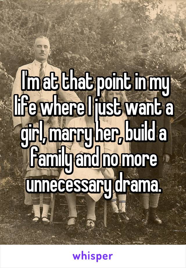  I'm at that point in my life where I just want a girl, marry her, build a family and no more unnecessary drama.