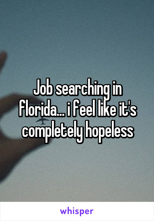 Job searching in florida... i feel like it's completely hopeless