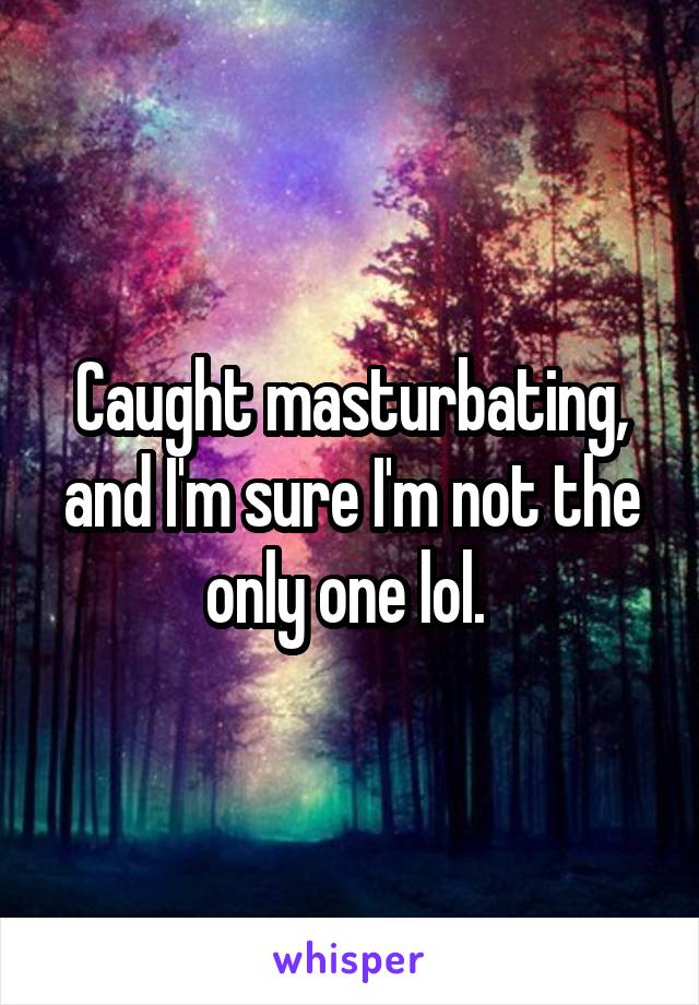 Caught masturbating, and I'm sure I'm not the only one lol. 