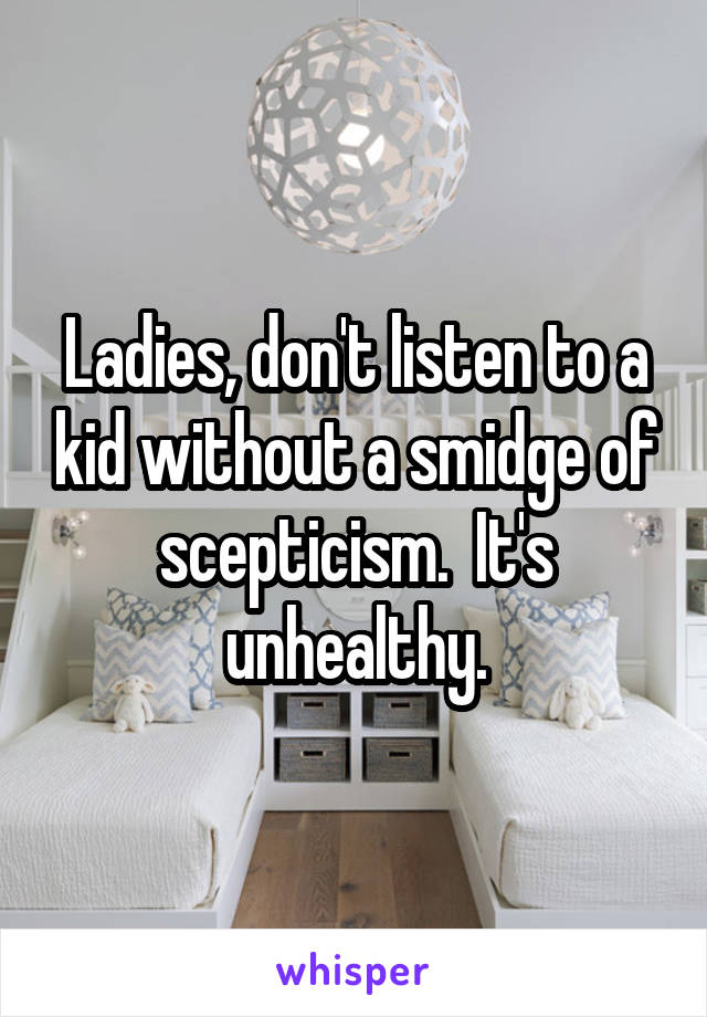 Ladies, don't listen to a kid without a smidge of scepticism.  It's unhealthy.