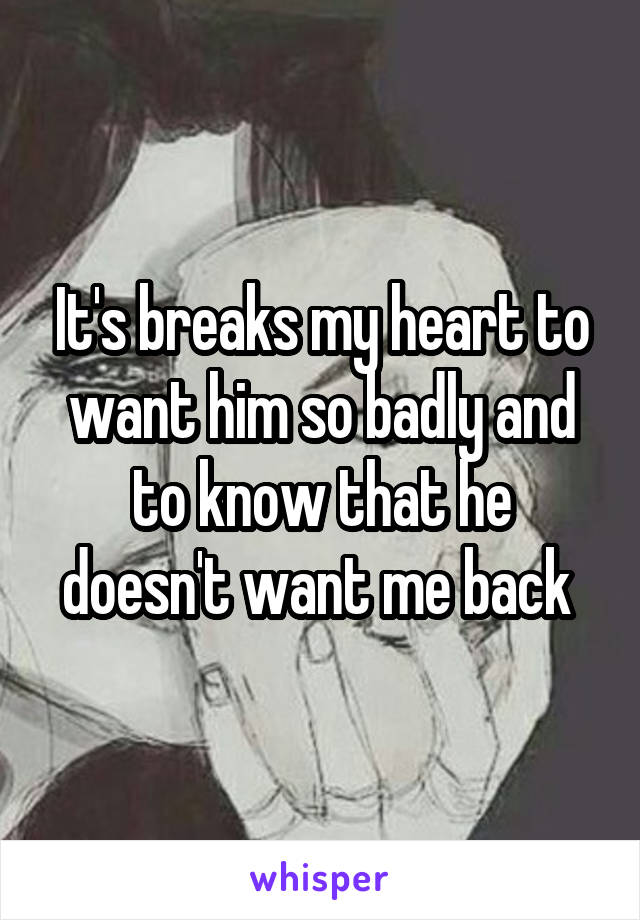 It's breaks my heart to want him so badly and to know that he doesn't want me back 