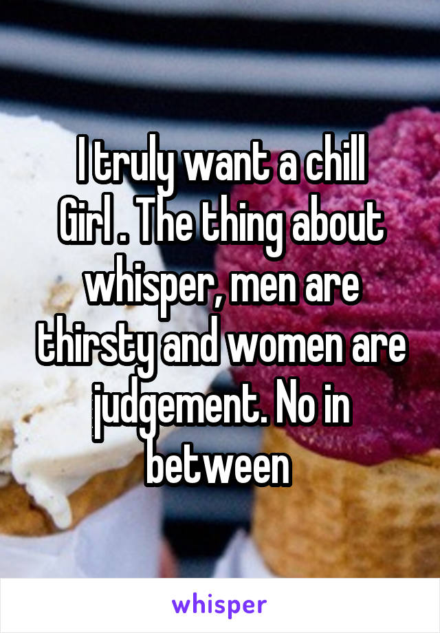 I truly want a chill
Girl . The thing about whisper, men are thirsty and women are judgement. No in between 