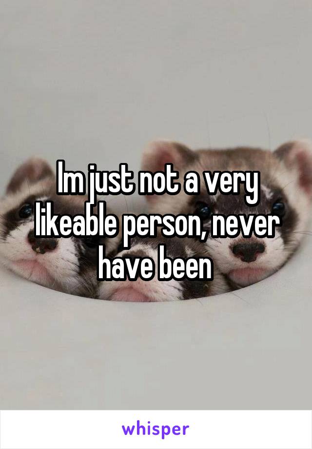 Im just not a very likeable person, never have been 