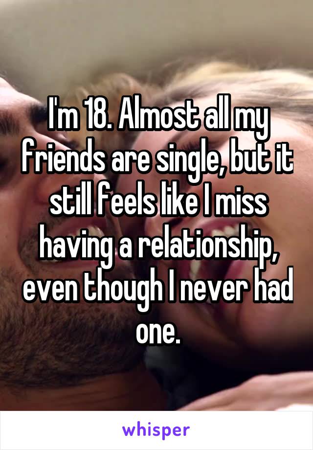 I'm 18. Almost all my friends are single, but it still feels like I miss having a relationship, even though I never had one.