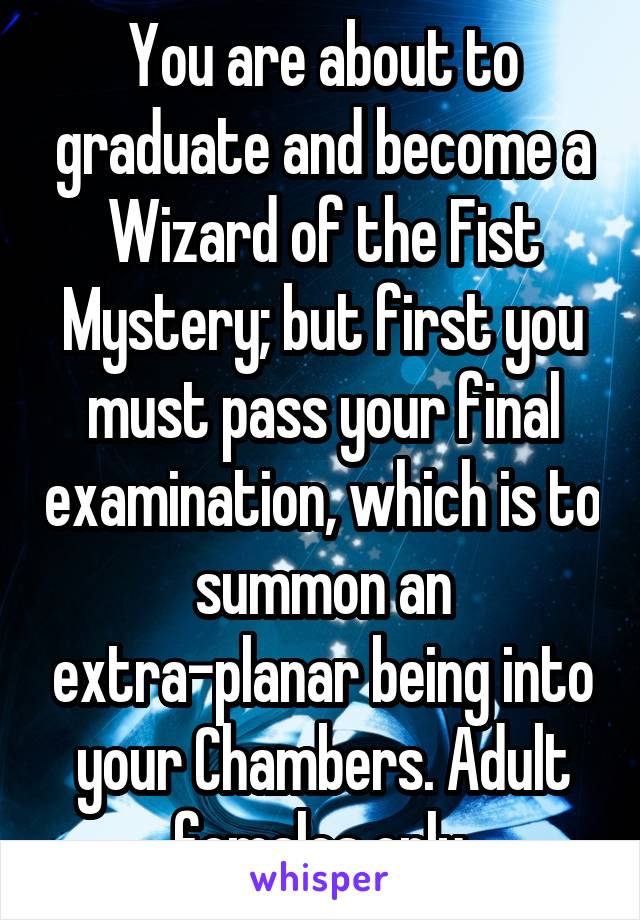 You are about to graduate and become a Wizard of the Fist Mystery; but first you must pass your final examination, which is to summon an extra-planar being into your Chambers. Adult females only.
