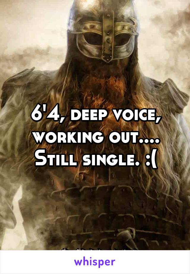 6'4, deep voice, working out.... Still single. :(