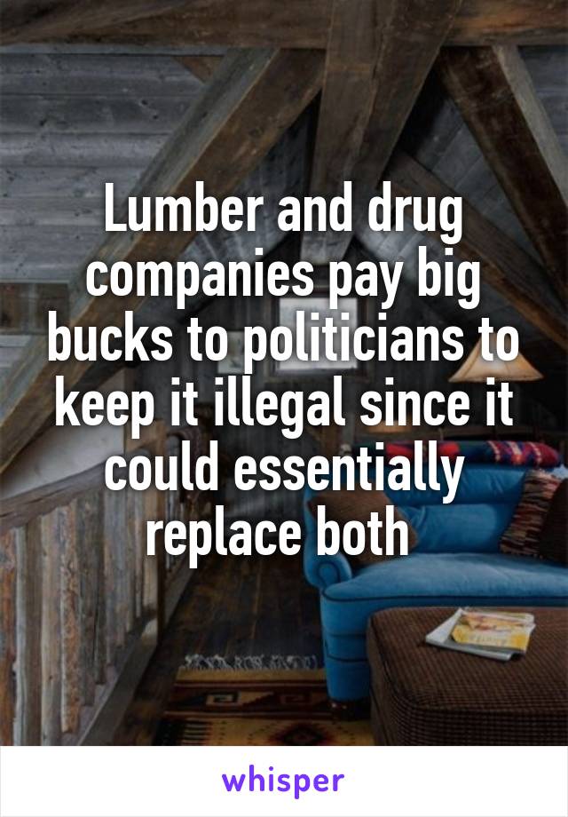 Lumber and drug companies pay big bucks to politicians to keep it illegal since it could essentially replace both 
