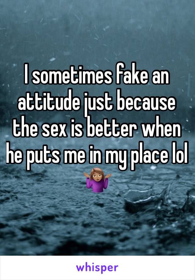 I sometimes fake an attitude just because the sex is better when he puts me in my place lol  🤷🏽‍♀️