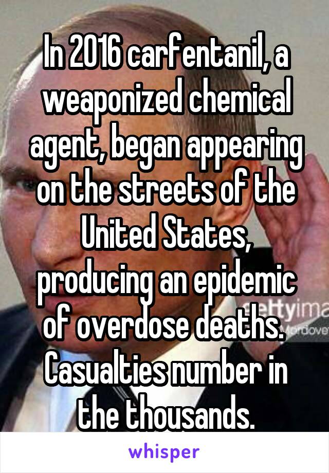 In 2016 carfentanil, a weaponized chemical agent, began appearing on the streets of the United States, producing an epidemic of overdose deaths.  Casualties number in the thousands.