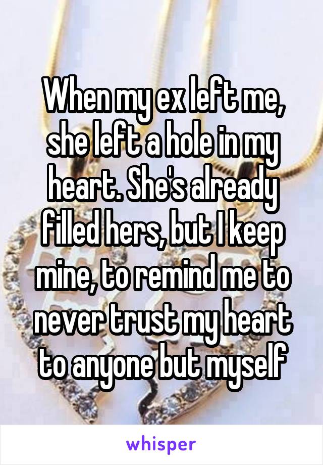 When my ex left me, she left a hole in my heart. She's already filled hers, but I keep mine, to remind me to never trust my heart to anyone but myself