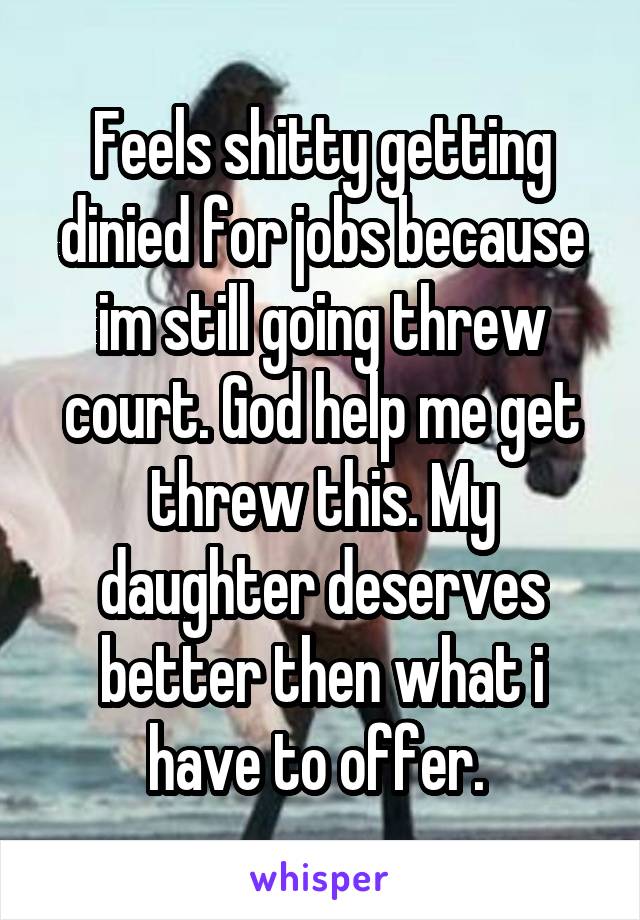Feels shitty getting dinied for jobs because im still going threw court. God help me get threw this. My daughter deserves better then what i have to offer. 
