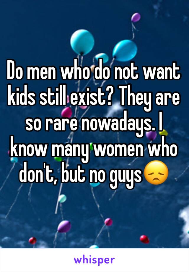 Do men who do not want kids still exist? They are so rare nowadays. I know many women who don't, but no guys😞