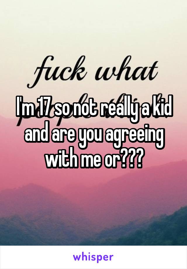 I'm 17 so not really a kid and are you agreeing with me or???