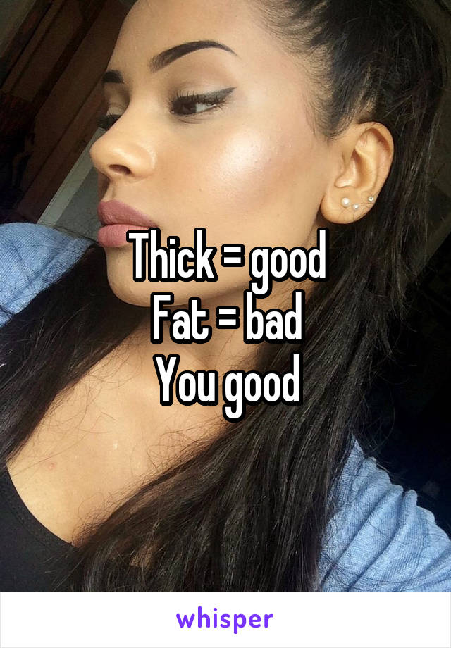 Thick = good
Fat = bad
You good