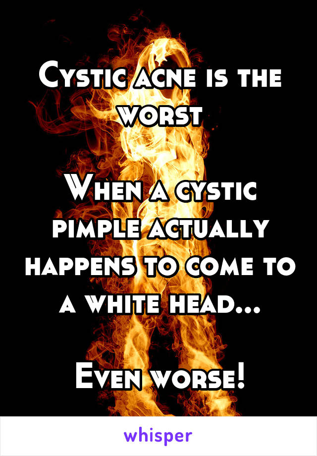 Cystic acne is the worst

When a cystic pimple actually happens to come to a white head...

Even worse!