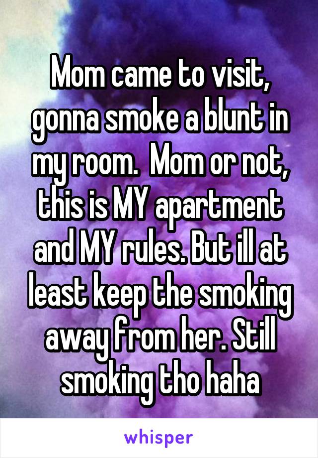 Mom came to visit, gonna smoke a blunt in my room.  Mom or not, this is MY apartment and MY rules. But ill at least keep the smoking away from her. Still smoking tho haha