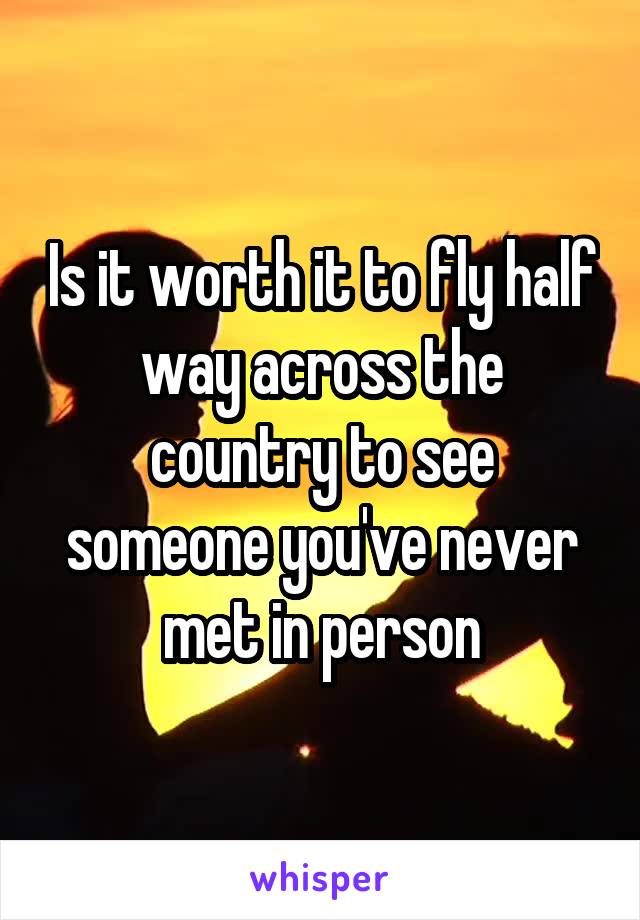 Is it worth it to fly half way across the country to see someone you've never met in person