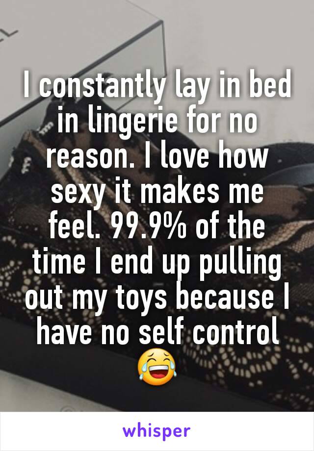 I constantly lay in bed in lingerie for no reason. I love how sexy it makes me feel. 99.9% of the time I end up pulling out my toys because I have no self control 😂