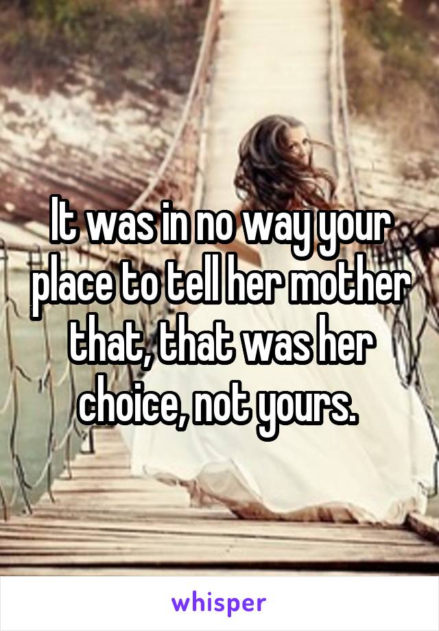 It was in no way your place to tell her mother that, that was her choice, not yours. 