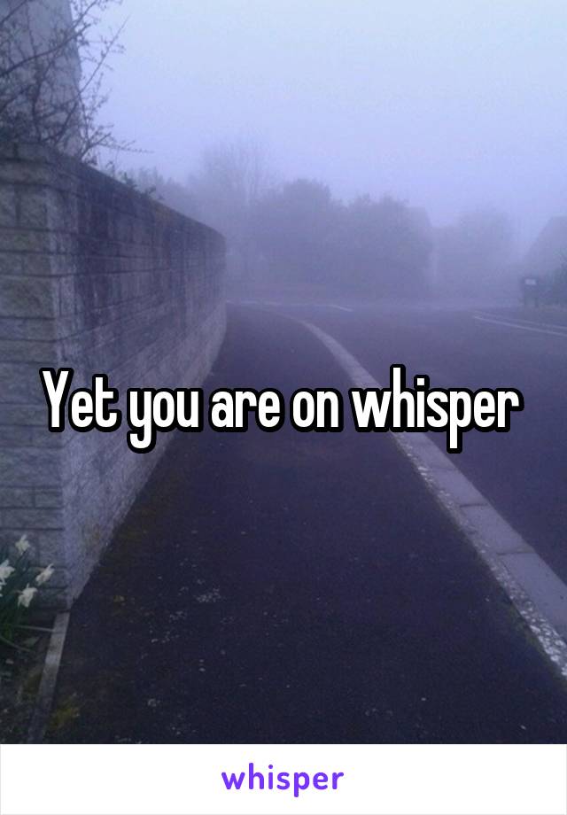 Yet you are on whisper 