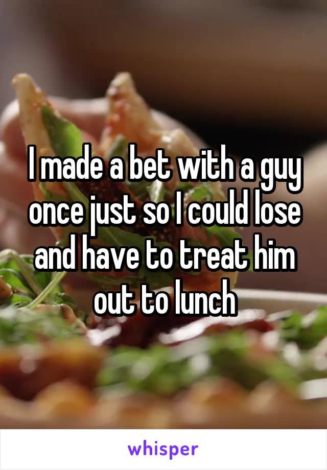 I made a bet with a guy once just so I could lose and have to treat him out to lunch