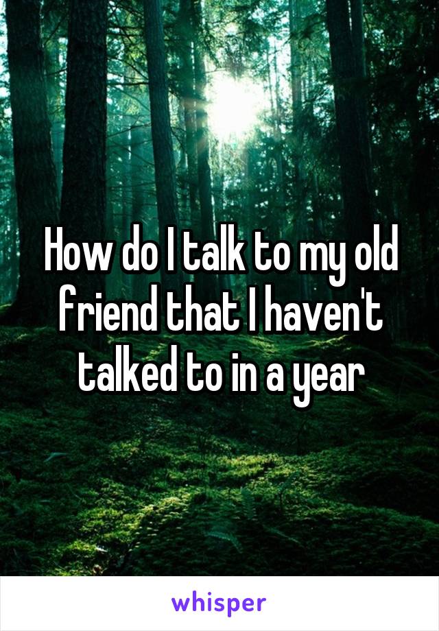 How do I talk to my old friend that I haven't talked to in a year
