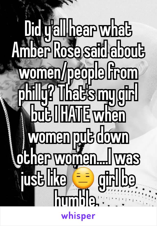 Did y'all hear what Amber Rose said about women/people from philly? That's my girl but I HATE when women put down other women....I was just like 😑 girl be humble. 