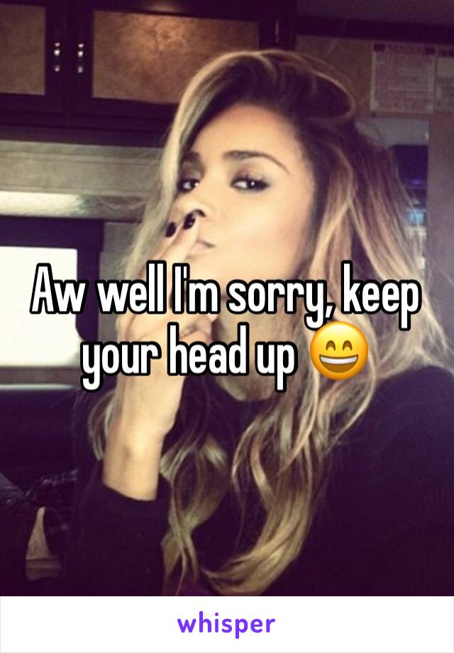 Aw well I'm sorry, keep your head up 😄