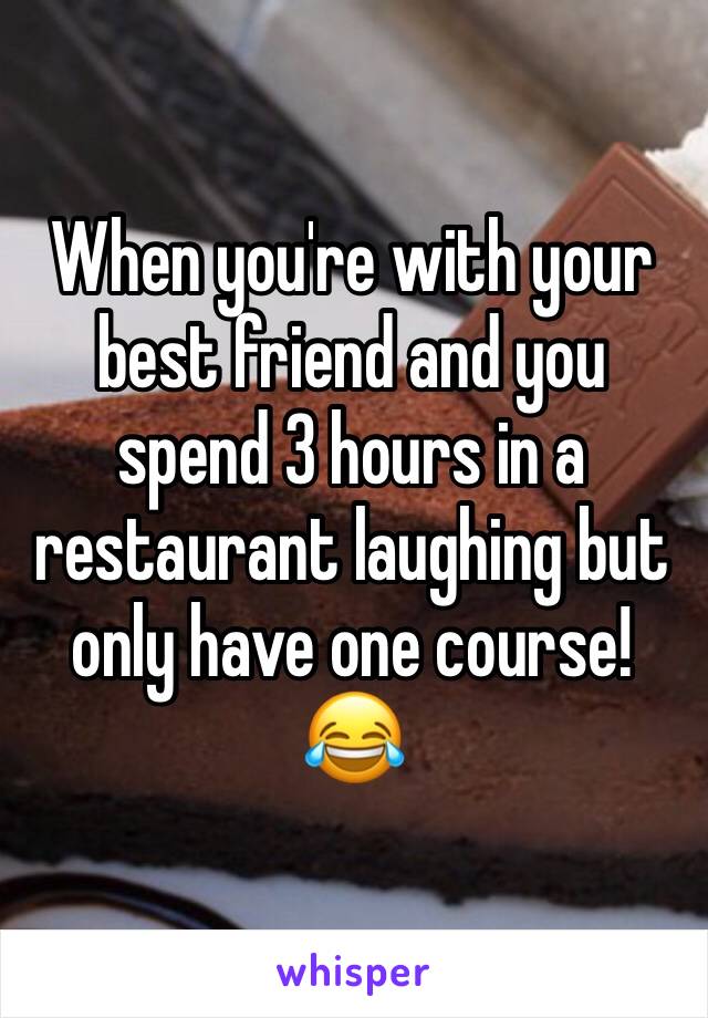 When you're with your best friend and you spend 3 hours in a restaurant laughing but only have one course! 😂