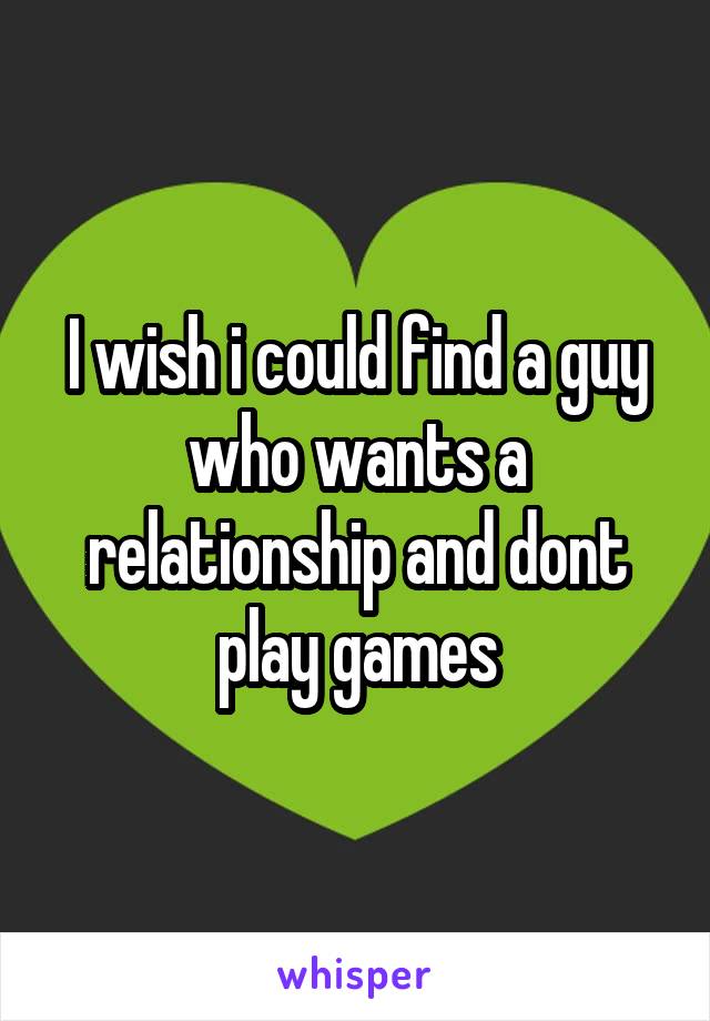 I wish i could find a guy who wants a relationship and dont play games