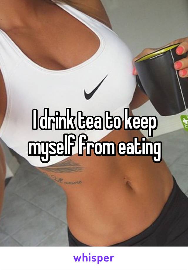I drink tea to keep myself from eating