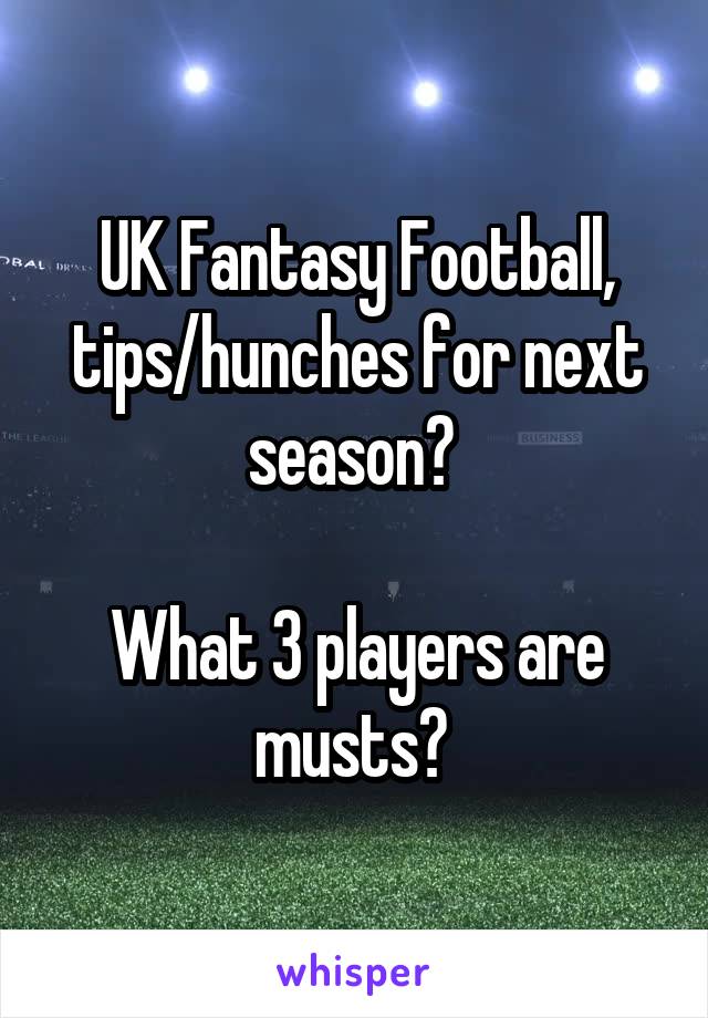 UK Fantasy Football, tips/hunches for next season? 

What 3 players are musts? 