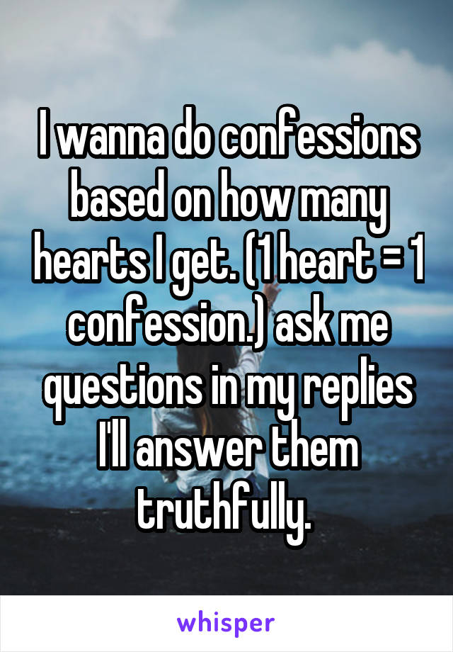 I wanna do confessions based on how many hearts I get. (1 heart = 1 confession.) ask me questions in my replies I'll answer them truthfully. 