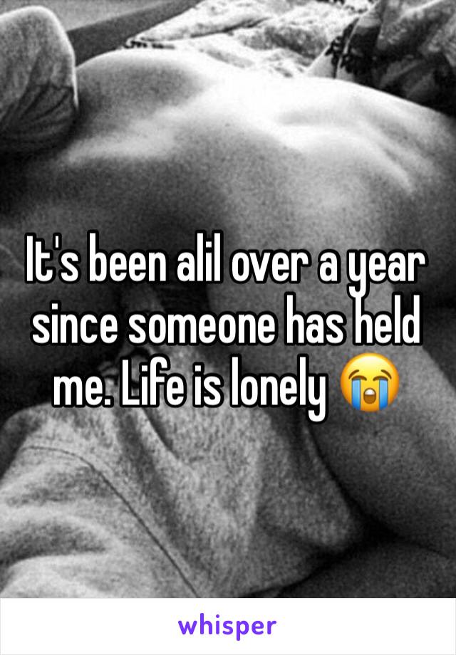 It's been alil over a year since someone has held me. Life is lonely 😭