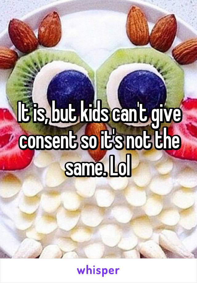 It is, but kids can't give consent so it's not the same. Lol 