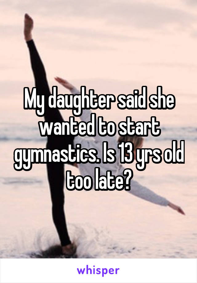 My daughter said she wanted to start gymnastics. Is 13 yrs old too late?