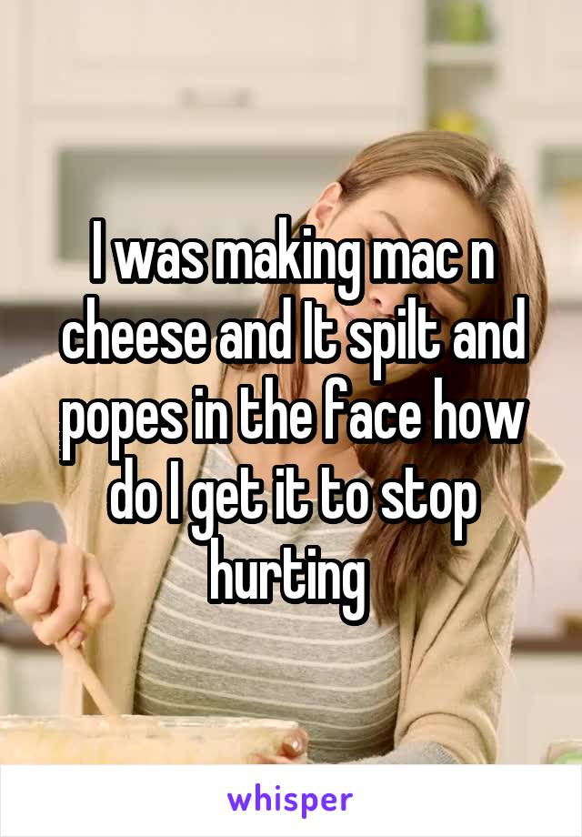 I was making mac n cheese and It spilt and popes in the face how do I get it to stop hurting 