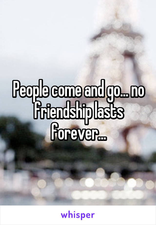 People come and go... no friendship lasts forever...