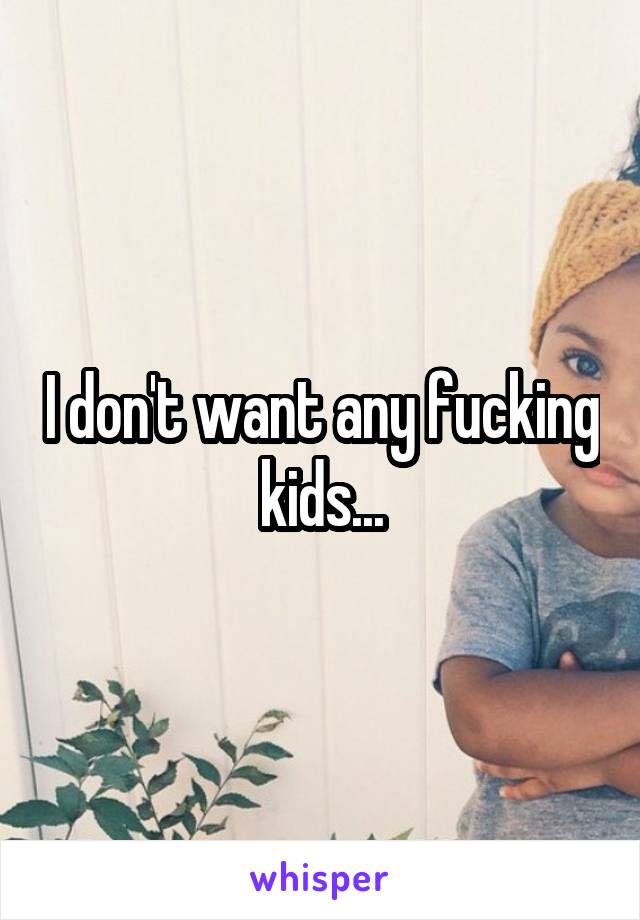 I don't want any fucking kids...