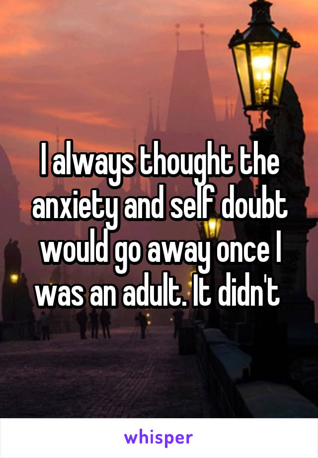 I always thought the anxiety and self doubt would go away once I was an adult. It didn't 